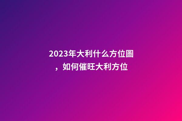 2023年大利什么方位圖，如何催旺大利方位